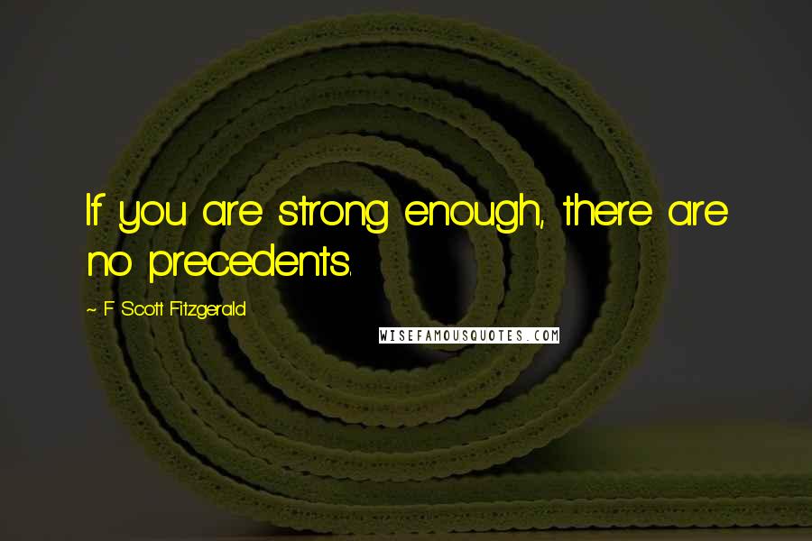 F Scott Fitzgerald Quotes: If you are strong enough, there are no precedents.