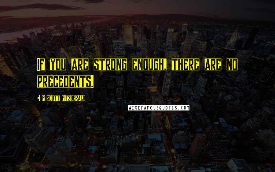 F Scott Fitzgerald Quotes: If you are strong enough, there are no precedents.