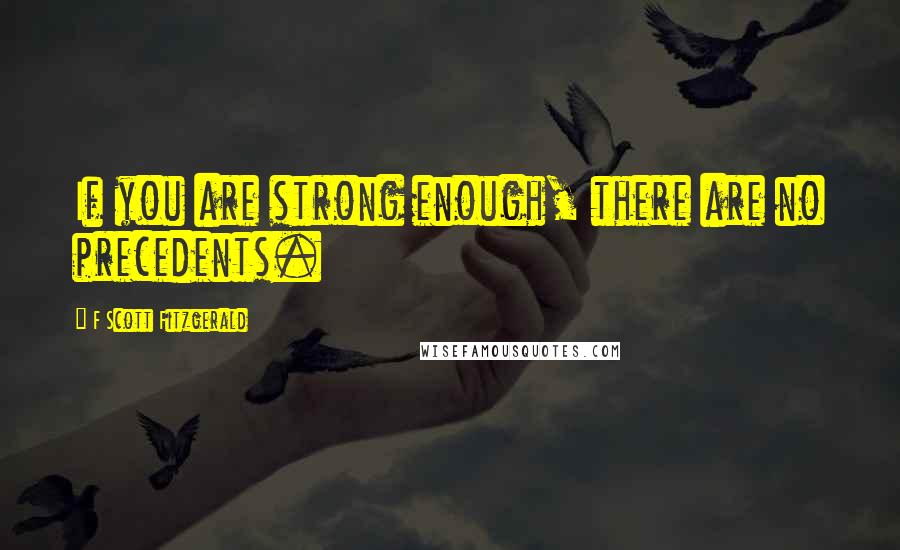 F Scott Fitzgerald Quotes: If you are strong enough, there are no precedents.