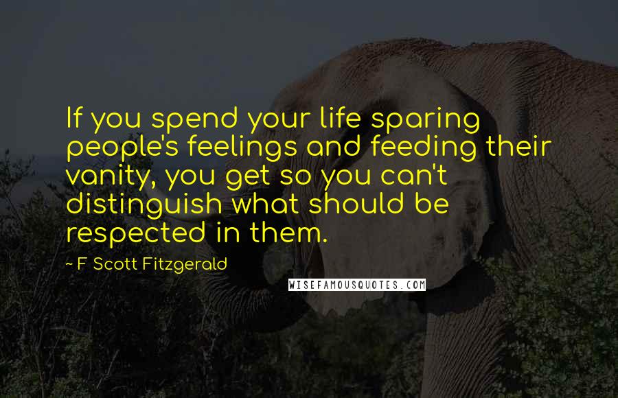 F Scott Fitzgerald Quotes: If you spend your life sparing people's feelings and feeding their vanity, you get so you can't distinguish what should be respected in them.