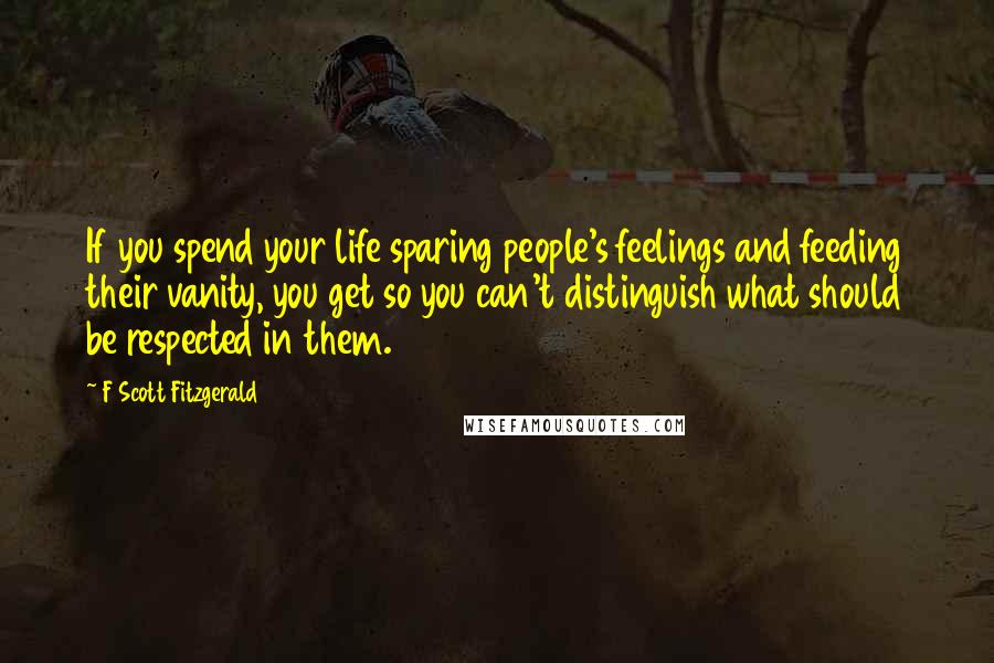 F Scott Fitzgerald Quotes: If you spend your life sparing people's feelings and feeding their vanity, you get so you can't distinguish what should be respected in them.