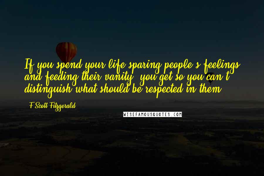 F Scott Fitzgerald Quotes: If you spend your life sparing people's feelings and feeding their vanity, you get so you can't distinguish what should be respected in them.