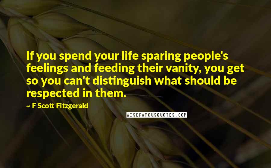 F Scott Fitzgerald Quotes: If you spend your life sparing people's feelings and feeding their vanity, you get so you can't distinguish what should be respected in them.