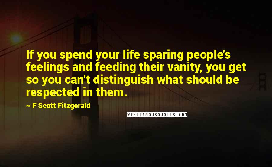 F Scott Fitzgerald Quotes: If you spend your life sparing people's feelings and feeding their vanity, you get so you can't distinguish what should be respected in them.