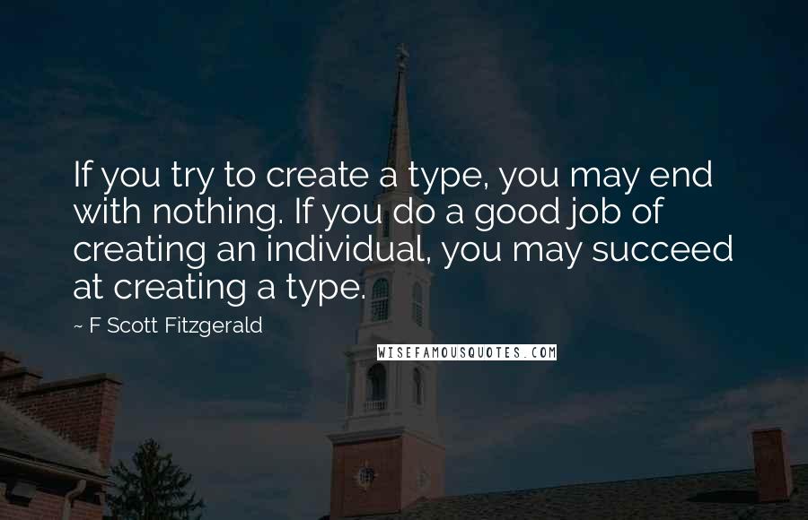 F Scott Fitzgerald Quotes: If you try to create a type, you may end with nothing. If you do a good job of creating an individual, you may succeed at creating a type.