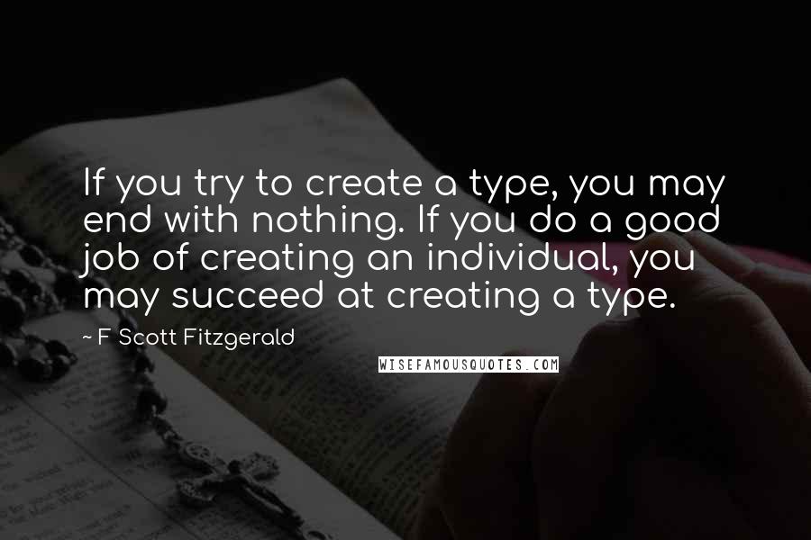 F Scott Fitzgerald Quotes: If you try to create a type, you may end with nothing. If you do a good job of creating an individual, you may succeed at creating a type.