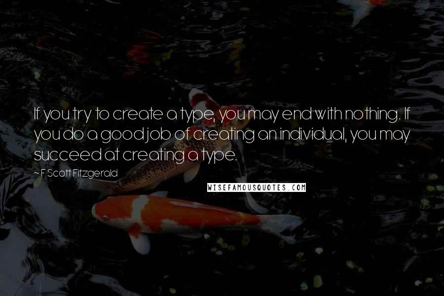 F Scott Fitzgerald Quotes: If you try to create a type, you may end with nothing. If you do a good job of creating an individual, you may succeed at creating a type.