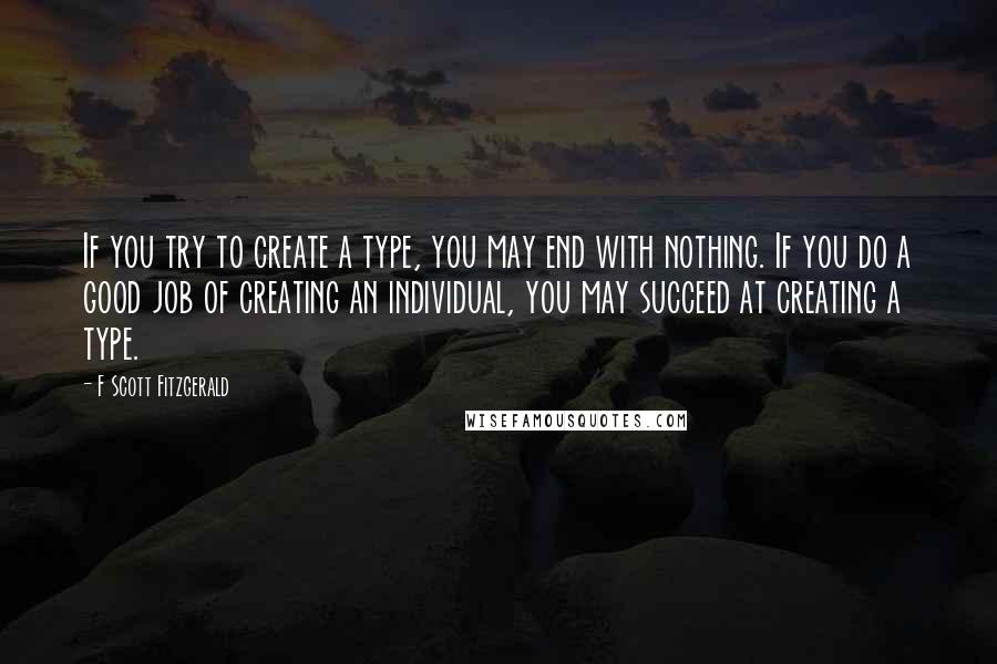 F Scott Fitzgerald Quotes: If you try to create a type, you may end with nothing. If you do a good job of creating an individual, you may succeed at creating a type.