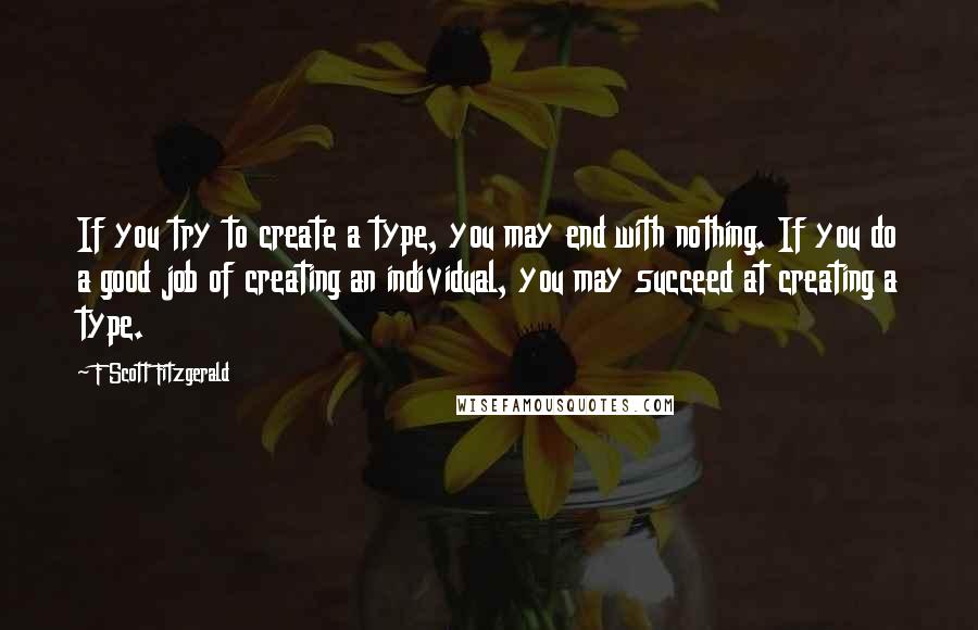 F Scott Fitzgerald Quotes: If you try to create a type, you may end with nothing. If you do a good job of creating an individual, you may succeed at creating a type.