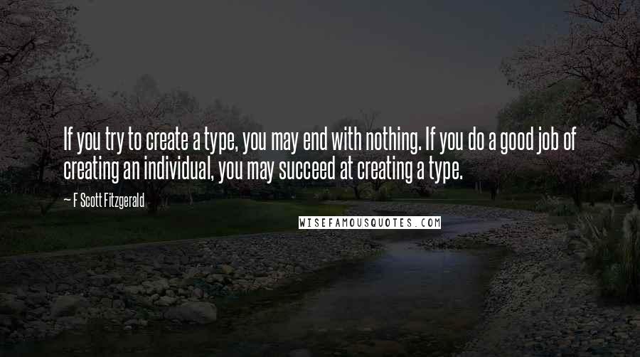 F Scott Fitzgerald Quotes: If you try to create a type, you may end with nothing. If you do a good job of creating an individual, you may succeed at creating a type.