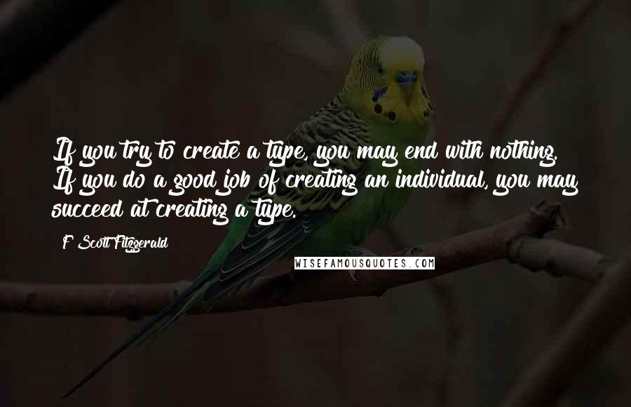 F Scott Fitzgerald Quotes: If you try to create a type, you may end with nothing. If you do a good job of creating an individual, you may succeed at creating a type.