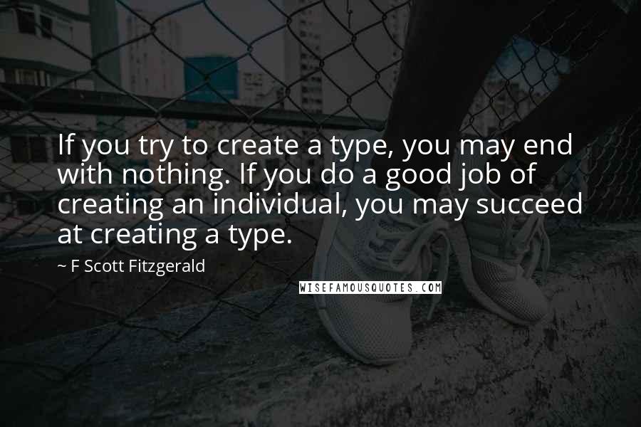 F Scott Fitzgerald Quotes: If you try to create a type, you may end with nothing. If you do a good job of creating an individual, you may succeed at creating a type.