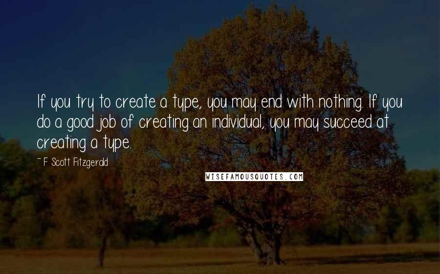 F Scott Fitzgerald Quotes: If you try to create a type, you may end with nothing. If you do a good job of creating an individual, you may succeed at creating a type.