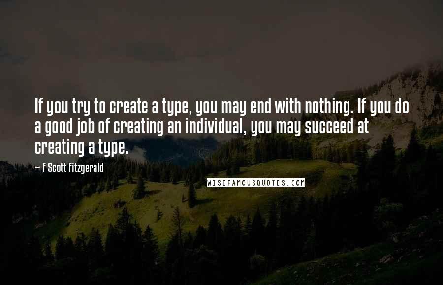 F Scott Fitzgerald Quotes: If you try to create a type, you may end with nothing. If you do a good job of creating an individual, you may succeed at creating a type.