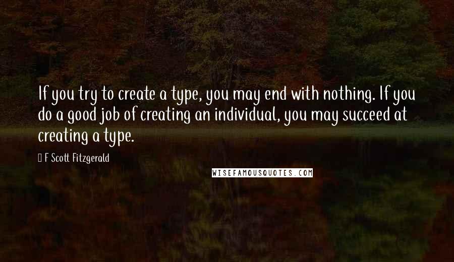 F Scott Fitzgerald Quotes: If you try to create a type, you may end with nothing. If you do a good job of creating an individual, you may succeed at creating a type.