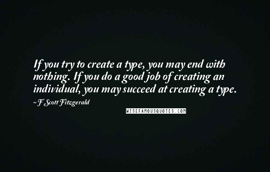 F Scott Fitzgerald Quotes: If you try to create a type, you may end with nothing. If you do a good job of creating an individual, you may succeed at creating a type.