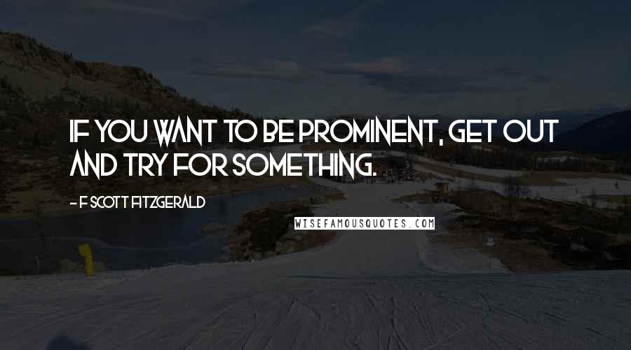 F Scott Fitzgerald Quotes: If you want to be prominent, get out and try for something.