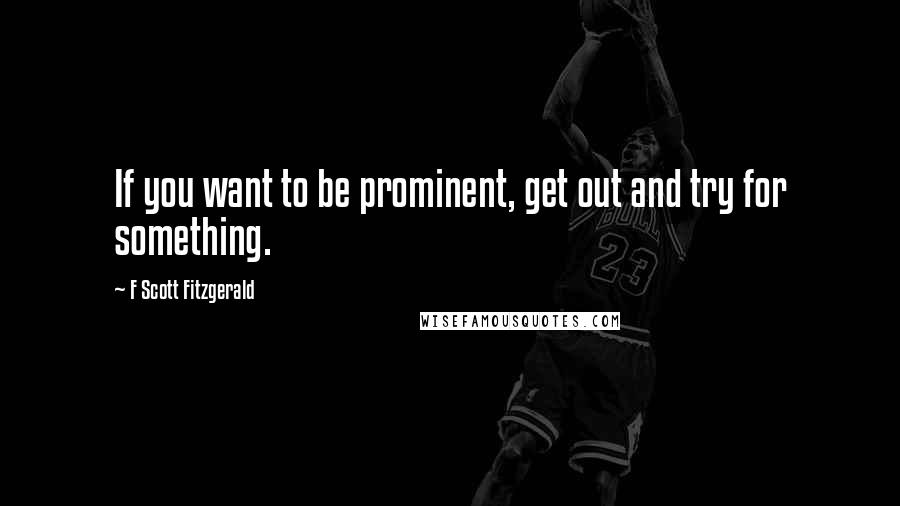 F Scott Fitzgerald Quotes: If you want to be prominent, get out and try for something.