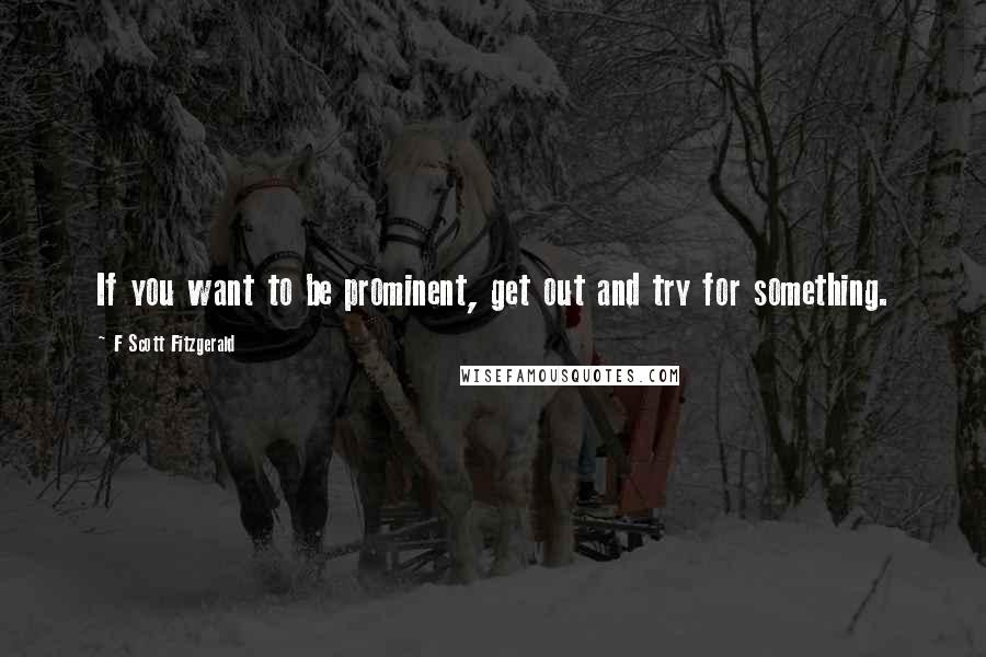F Scott Fitzgerald Quotes: If you want to be prominent, get out and try for something.