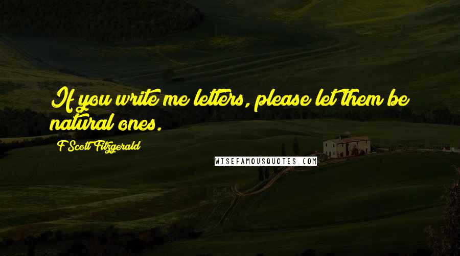 F Scott Fitzgerald Quotes: If you write me letters, please let them be natural ones.