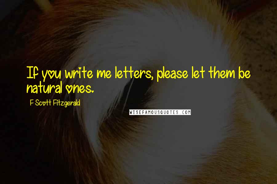 F Scott Fitzgerald Quotes: If you write me letters, please let them be natural ones.