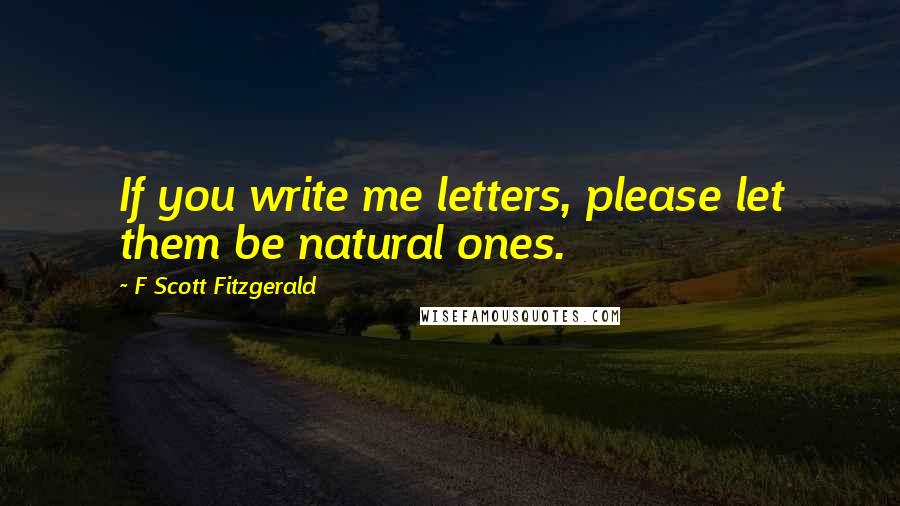 F Scott Fitzgerald Quotes: If you write me letters, please let them be natural ones.