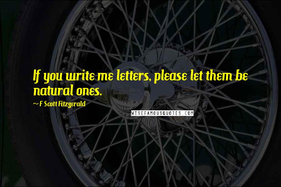F Scott Fitzgerald Quotes: If you write me letters, please let them be natural ones.