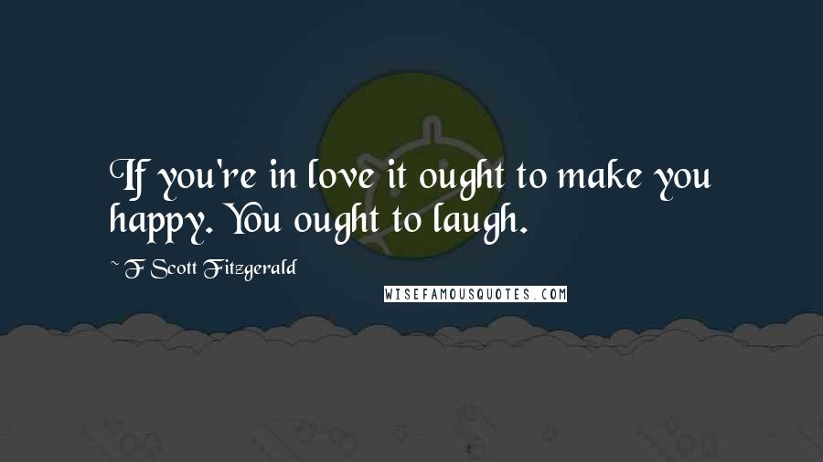 F Scott Fitzgerald Quotes: If you're in love it ought to make you happy. You ought to laugh.