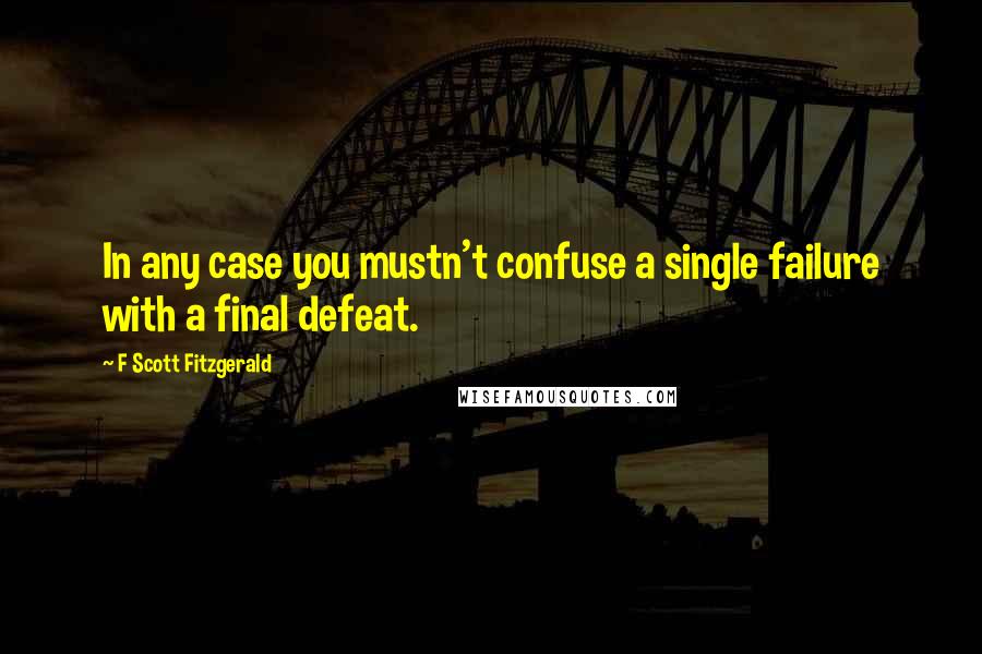 F Scott Fitzgerald Quotes: In any case you mustn't confuse a single failure with a final defeat.