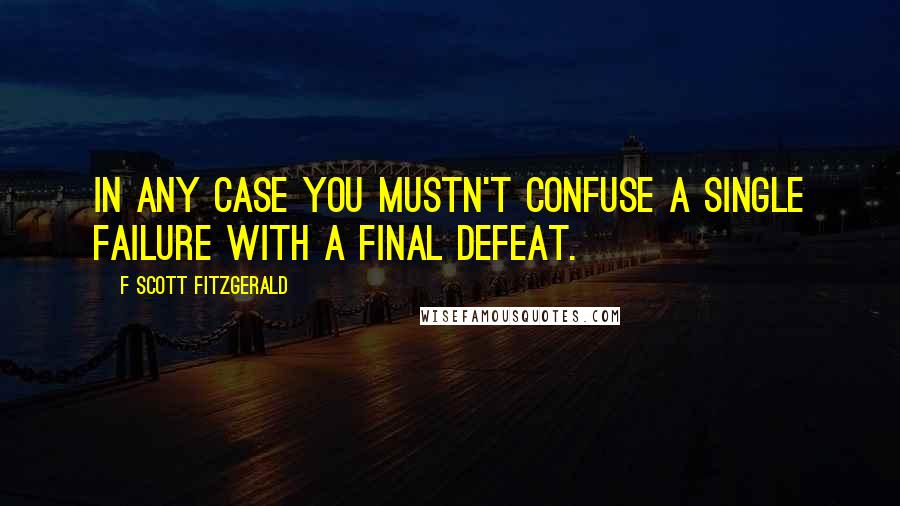 F Scott Fitzgerald Quotes: In any case you mustn't confuse a single failure with a final defeat.