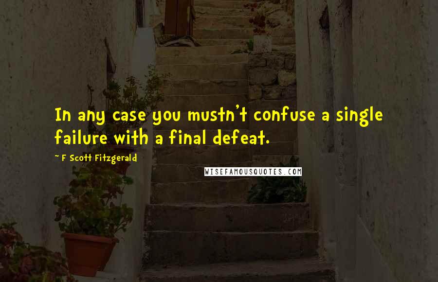 F Scott Fitzgerald Quotes: In any case you mustn't confuse a single failure with a final defeat.