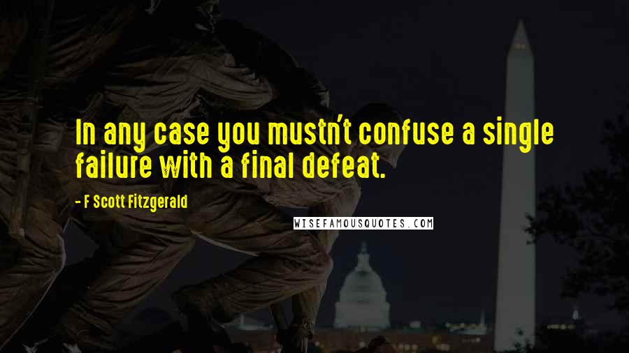 F Scott Fitzgerald Quotes: In any case you mustn't confuse a single failure with a final defeat.