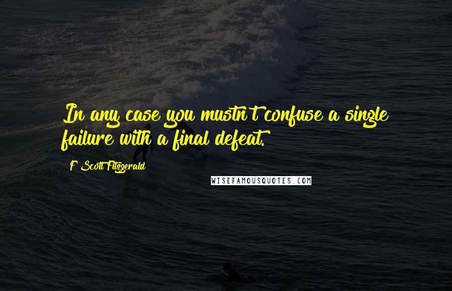 F Scott Fitzgerald Quotes: In any case you mustn't confuse a single failure with a final defeat.