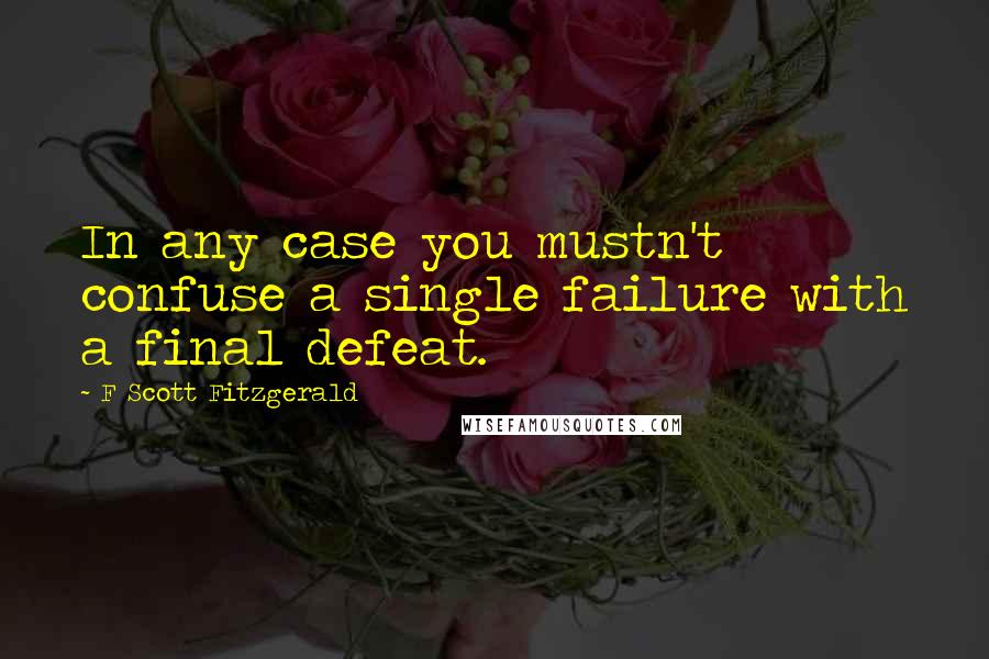 F Scott Fitzgerald Quotes: In any case you mustn't confuse a single failure with a final defeat.