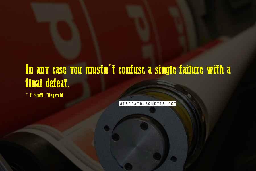 F Scott Fitzgerald Quotes: In any case you mustn't confuse a single failure with a final defeat.