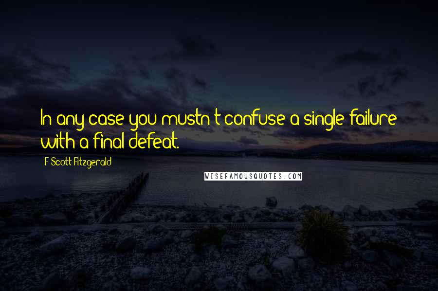 F Scott Fitzgerald Quotes: In any case you mustn't confuse a single failure with a final defeat.