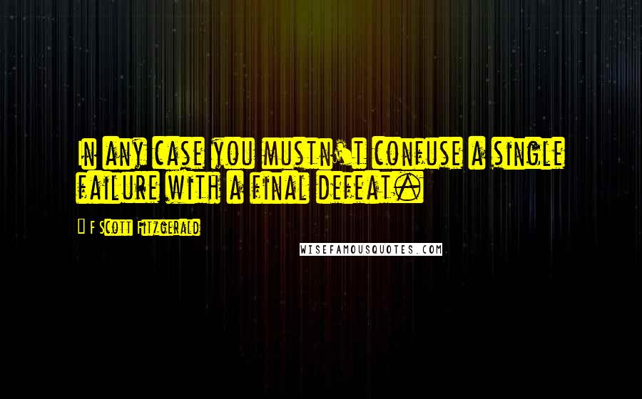 F Scott Fitzgerald Quotes: In any case you mustn't confuse a single failure with a final defeat.