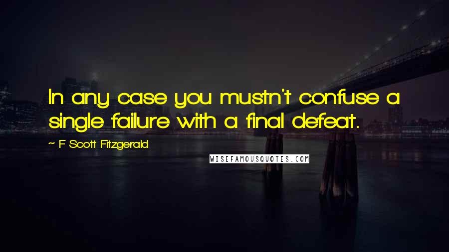 F Scott Fitzgerald Quotes: In any case you mustn't confuse a single failure with a final defeat.