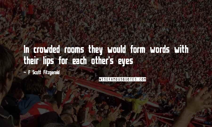 F Scott Fitzgerald Quotes: In crowded rooms they would form words with their lips for each other's eyes