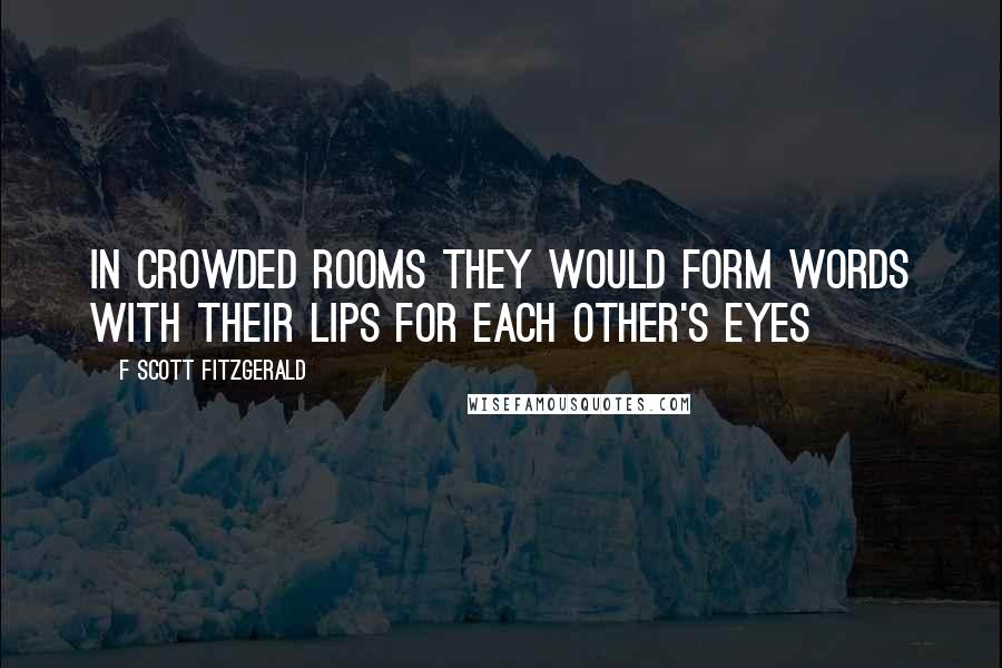 F Scott Fitzgerald Quotes: In crowded rooms they would form words with their lips for each other's eyes