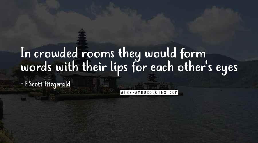 F Scott Fitzgerald Quotes: In crowded rooms they would form words with their lips for each other's eyes