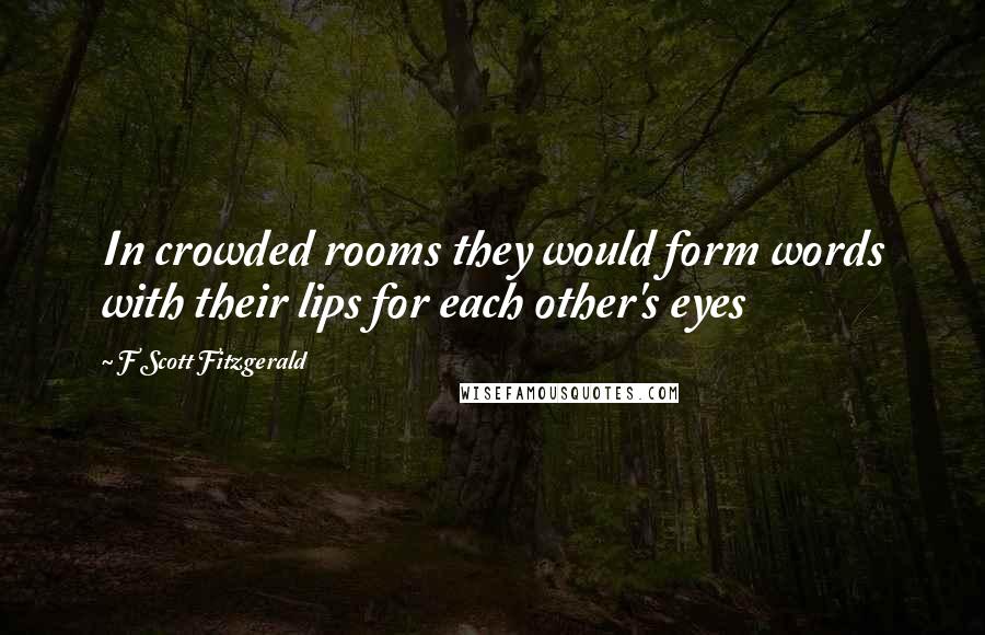 F Scott Fitzgerald Quotes: In crowded rooms they would form words with their lips for each other's eyes