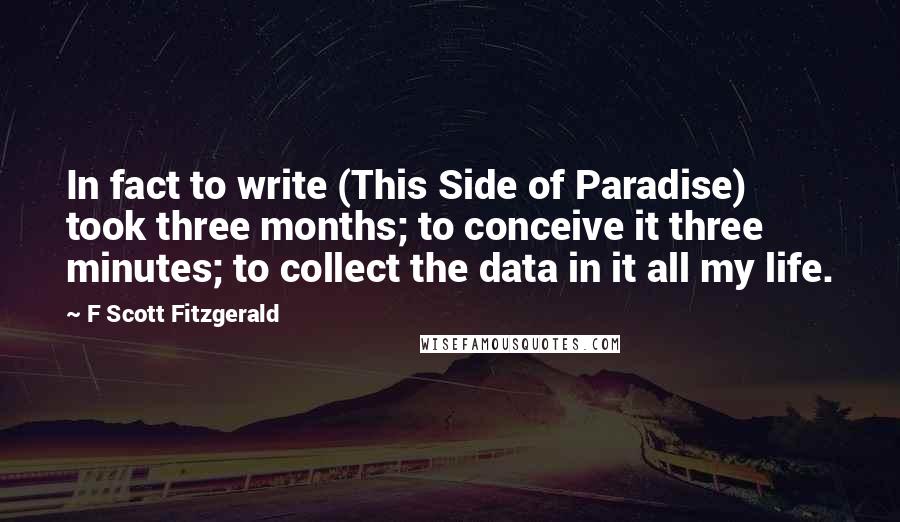 F Scott Fitzgerald Quotes: In fact to write (This Side of Paradise) took three months; to conceive it three minutes; to collect the data in it all my life.