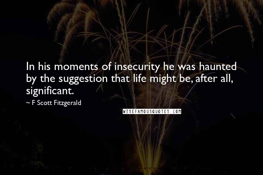 F Scott Fitzgerald Quotes: In his moments of insecurity he was haunted by the suggestion that life might be, after all, significant.