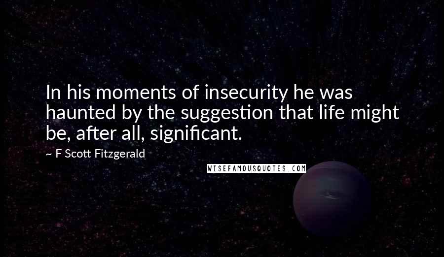 F Scott Fitzgerald Quotes: In his moments of insecurity he was haunted by the suggestion that life might be, after all, significant.