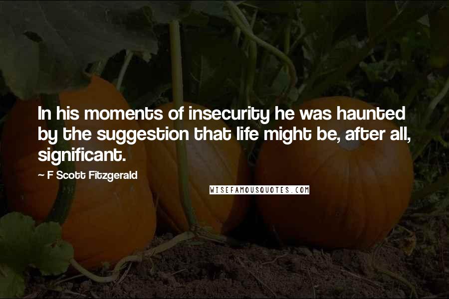 F Scott Fitzgerald Quotes: In his moments of insecurity he was haunted by the suggestion that life might be, after all, significant.