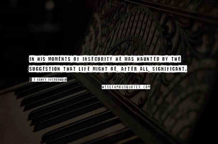 F Scott Fitzgerald Quotes: In his moments of insecurity he was haunted by the suggestion that life might be, after all, significant.