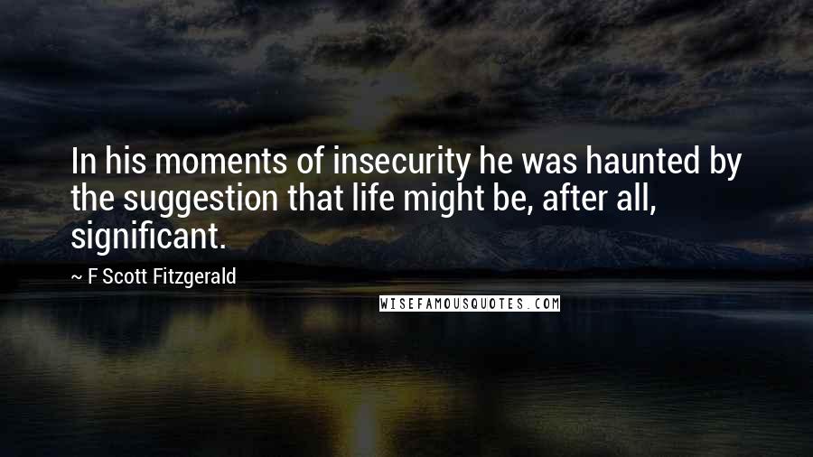 F Scott Fitzgerald Quotes: In his moments of insecurity he was haunted by the suggestion that life might be, after all, significant.