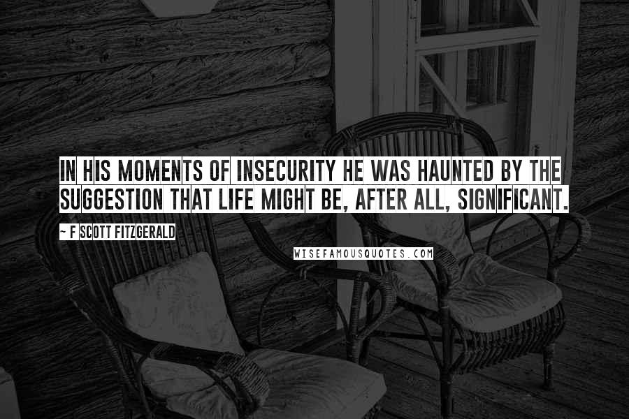 F Scott Fitzgerald Quotes: In his moments of insecurity he was haunted by the suggestion that life might be, after all, significant.