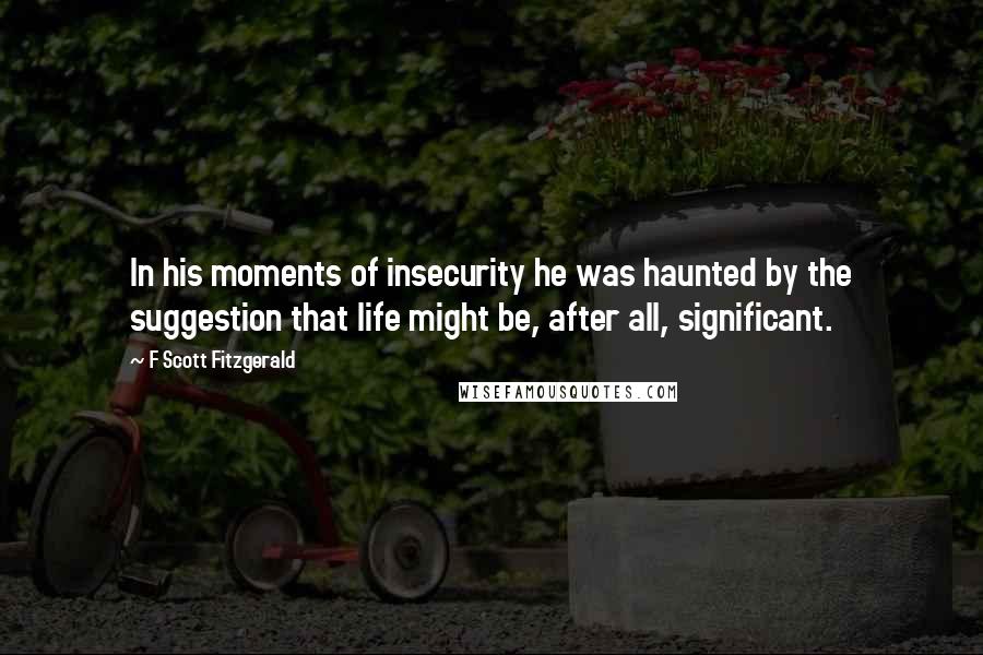 F Scott Fitzgerald Quotes: In his moments of insecurity he was haunted by the suggestion that life might be, after all, significant.